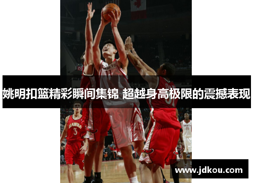 姚明扣篮精彩瞬间集锦 超越身高极限的震撼表现