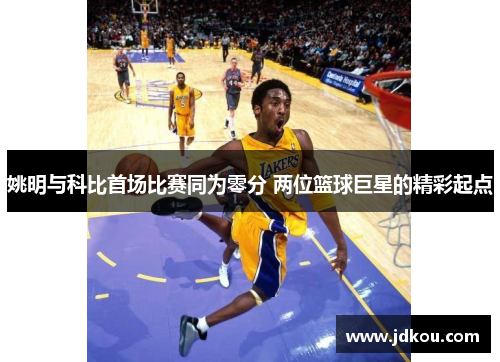 姚明与科比首场比赛同为零分 两位篮球巨星的精彩起点