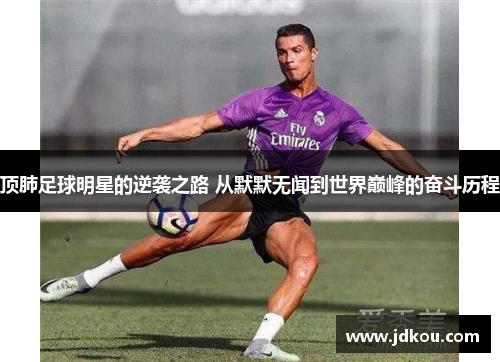 顶肺足球明星的逆袭之路 从默默无闻到世界巅峰的奋斗历程