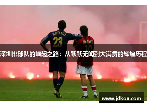 深圳排球队的崛起之路：从默默无闻到大满贯的辉煌历程