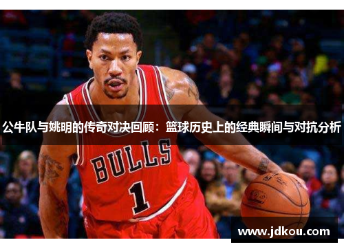 公牛队与姚明的传奇对决回顾：篮球历史上的经典瞬间与对抗分析