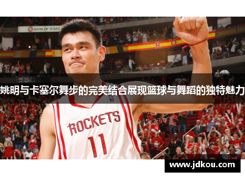 姚明与卡塞尔舞步的完美结合展现篮球与舞蹈的独特魅力
