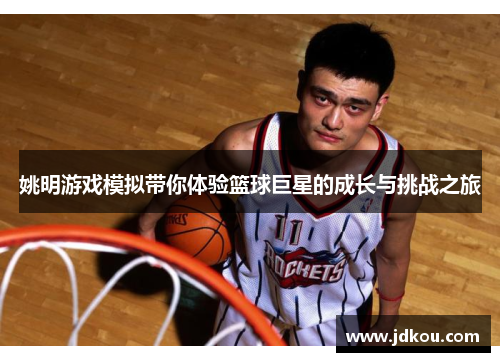 姚明游戏模拟带你体验篮球巨星的成长与挑战之旅