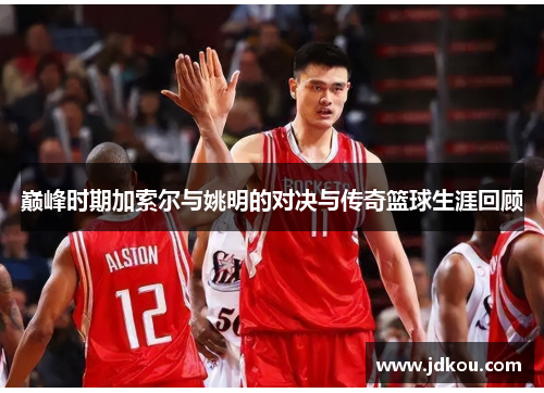 巅峰时期加索尔与姚明的对决与传奇篮球生涯回顾