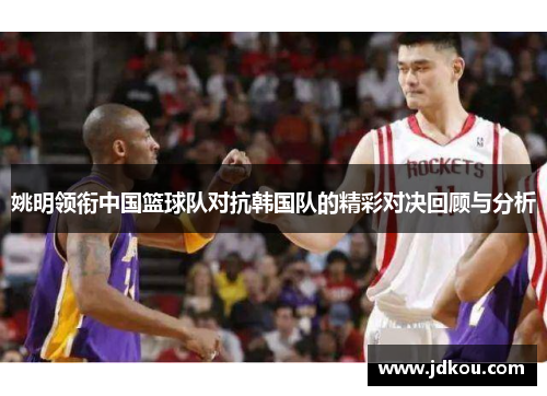 姚明领衔中国篮球队对抗韩国队的精彩对决回顾与分析