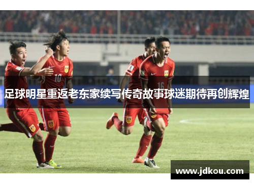 足球明星重返老东家续写传奇故事球迷期待再创辉煌