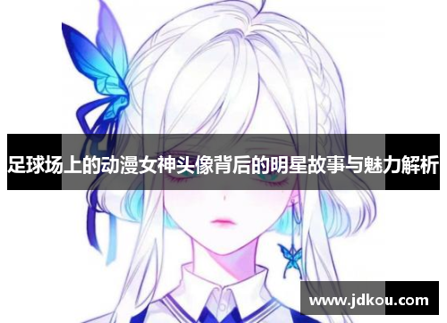 足球场上的动漫女神头像背后的明星故事与魅力解析