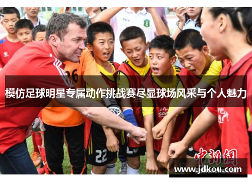 模仿足球明星专属动作挑战赛尽显球场风采与个人魅力
