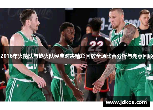 2016年火箭队与热火队经典对决精彩回放全场比赛分析与亮点回顾