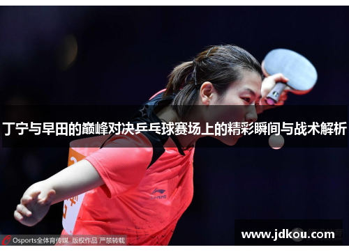 丁宁与早田的巅峰对决乒乓球赛场上的精彩瞬间与战术解析