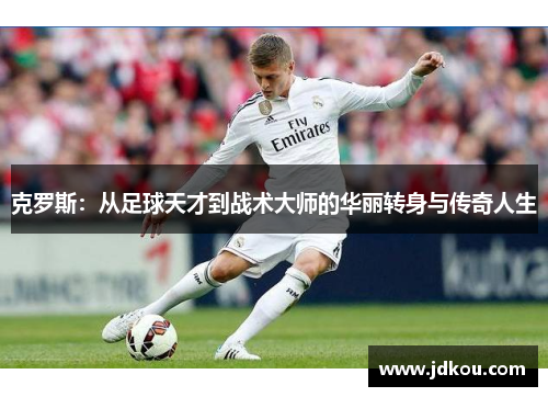 克罗斯：从足球天才到战术大师的华丽转身与传奇人生