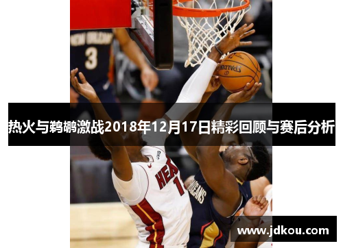 热火与鹈鹕激战2018年12月17日精彩回顾与赛后分析