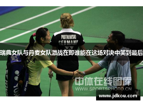 瑞典女队与丹麦女队激战在即谁能在这场对决中笑到最后
