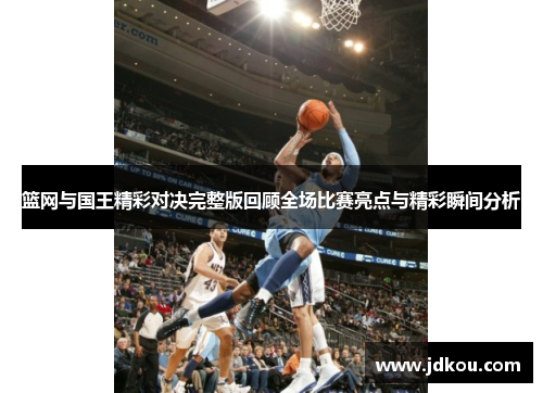 篮网与国王精彩对决完整版回顾全场比赛亮点与精彩瞬间分析